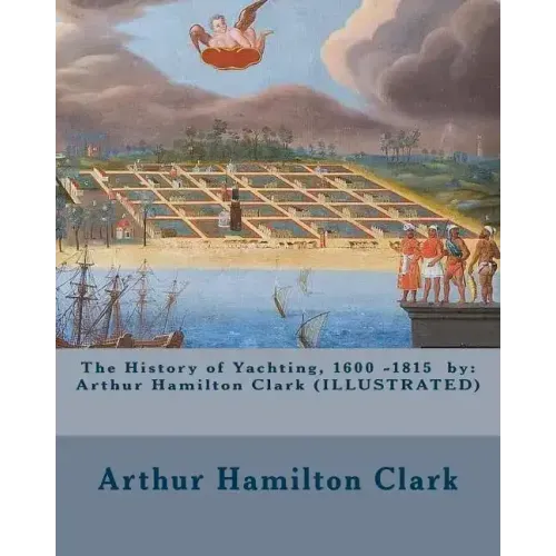 The History of Yachting, 1600 - 1815 by: Arthur Hamilton Clark (ILLUSTRATED)
