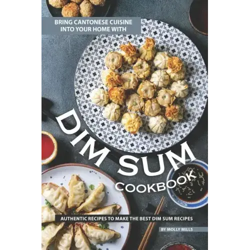 Bring Cantonese Cuisine into Your Home With Dim Sum Cookbook: Authentic Recipes to Make the Best Dim Sum Recipes