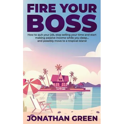 Fire Your Boss: How to quit your job, stop selling your time and start making passive income while you sleep...and possibly move to a tropical island