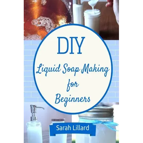 DIY Liquid Soap Making for Beginners: How to Make Moisturizing Hand Soaps, Therapeutic Shower Gels, Relaxing Bubble