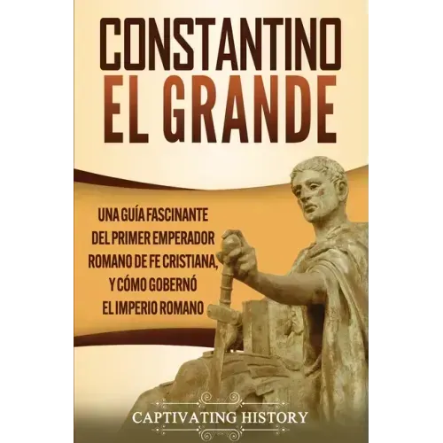 Constantino el Grande: Una guía fascinante del primer emperador romano de fe cristiana, y cómo gobernó el Imperio romano