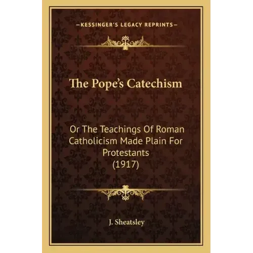The Pope's Catechism: Or The Teachings Of Roman Catholicism Made Plain For Protestants (1917)