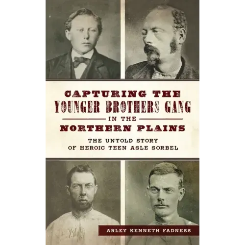 Capturing the Younger Brothers Gang in the Northern Plains: The Untold Story of Heroic Teen Asle Sorbel