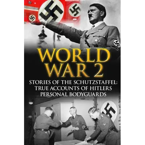 World War 2: Stories Of The Schutzstaffel: True Accounts Of Hitler's Personal Bodyguards
