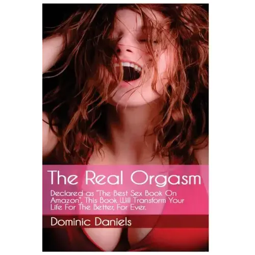 The Real Orgasm: Declared "The Best Sex Book on Amazon", This Book Will Transform Your Sex Life For Better, For Ever.