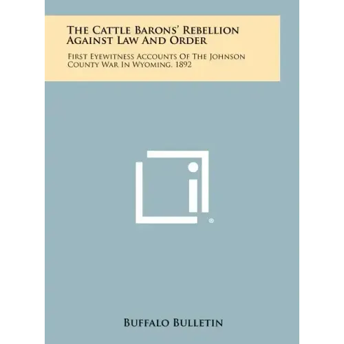 The Cattle Barons' Rebellion Against Law And Order: First Eyewitness Accounts Of The Johnson County War In Wyoming, 1892
