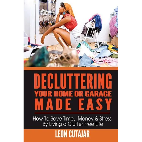 Decluttering Your Home Or Garage Made Easy: How To Save Time, Money & Stress By Living a Clutter Free Life