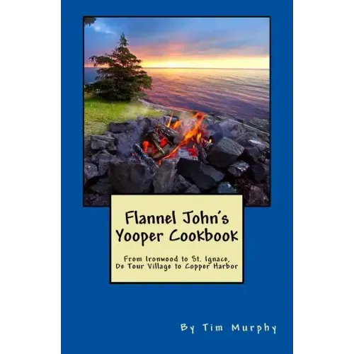Flannel John's Yooper Cookbook: Recipes from Ironwood to St. Ignace, De Tour Village to Copper Harbor