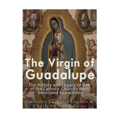 The Virgin of Guadalupe: The History and Legacy of One of the Catholic Church's Most Venerated Images