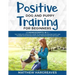 Positive Dog and Puppy Training for Beginners (2 Manuscripts in 1): The Complete Practical Guide to Raising an Amazing Puppy and Training an Incredibl