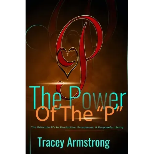 The POWER of the P's: The Principle P's to Productive, Prosperous, & Purposeful Living