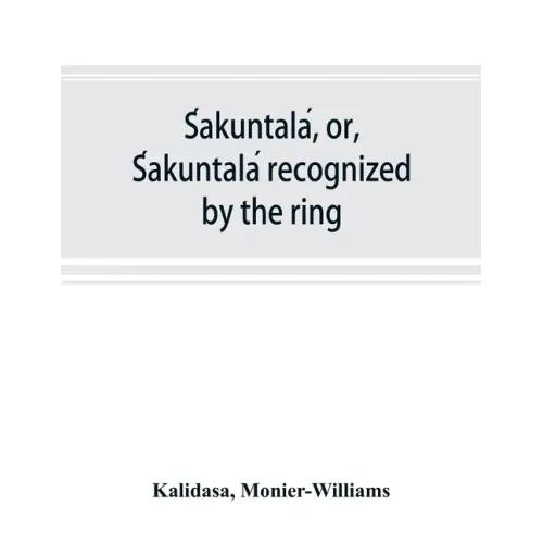 Śakuntalá, or, Śakuntalá recognized by the ring: a Sanskrit drama in seven acts