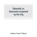 Śakuntalá, or, Śakuntalá recognized by the ring: a Sanskrit drama in seven acts