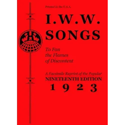 I.W.W. Songs to Fan the Flames of Discontent: A Facsimile Reprint of the Nineteenth Edition (1923) of the Little Red Song Book