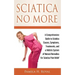 Sciatica No More: A Comprehensive Guide to Sciatica Causes, Symptoms, Treatments, and a Holistic System of Natural Remedies for Sciatica Pain Relief