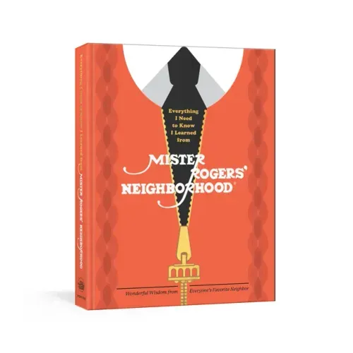 Everything I Need to Know I Learned from Mister Rogers' Neighborhood: Wonderful Wisdom from Everyone's Favorite Neighbor