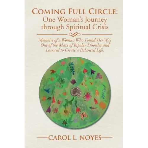 Coming Full Circle: One Woman's Journey through Spiritual Crisis: Memoirs of a Woman Who Found Her Way Out of the Maze of Bipolar Disorder