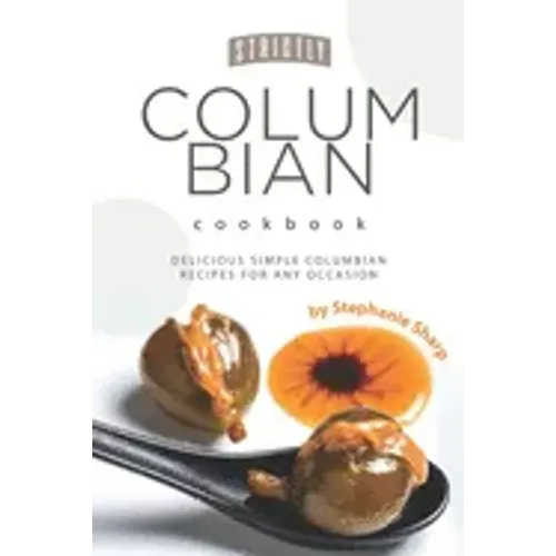 Strictly Columbian Cookbook: Delicious Simple Columbian Recipes for Any Occasion