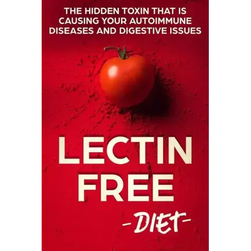 Lectin Free Diet: The Hidden Toxin That Is Causing Your Autoimmune Diseases And Digestive Issues