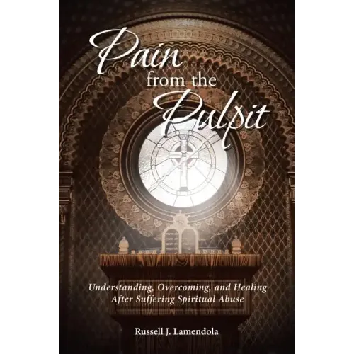 Pain from the Pulpit: Understanding, Overcoming, and Healing After Suffering Spiritual Abuse