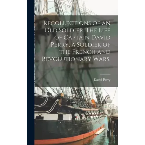 Recollections of an old Soldier. The Life of Captain David Perry, a Soldier of the French and Revolutionary Wars.