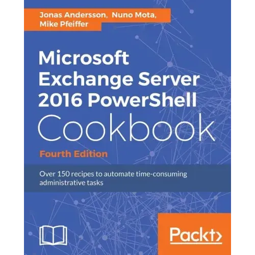 Microsoft Exchange Server 2016 PowerShell Cookbook - Fourth Edition: Powerful recipes to automate time-consuming administrative tasks