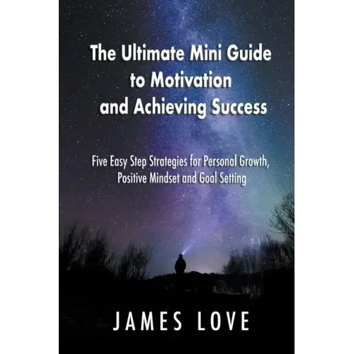 The Ultimate Mini Guide to Motivation and Achieving Success: Five Easy Step Strategies for Personal Growth, Positive Mindset and Goal Setting