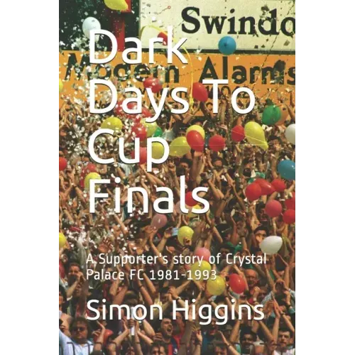 Dark Days To Cup Finals: A Supporter's story of Crystal Palace FC 1981-1993