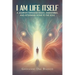 I Am Life Itself: A Journey Through Death, Awakening, and Returning Home To The Soul