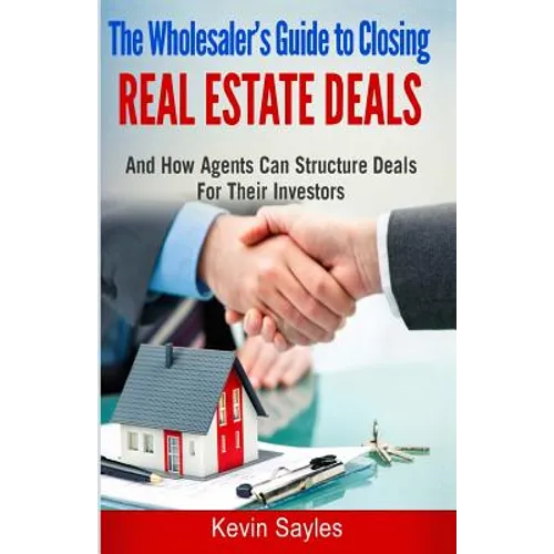 The Wholesaler's Guide To Closing Real Estate Deals: (And How Agents Can Structure Deals For Their Investors)
