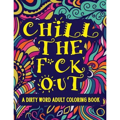 Chill The F*ck Out A Dirty Word Adult Coloring Book: Swear Word Art Therapy for Maximum Stress Relief