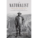 The Naturalist: Theodore Roosevelt, a Lifetime of Exploration, and the Triumph of American Natural History