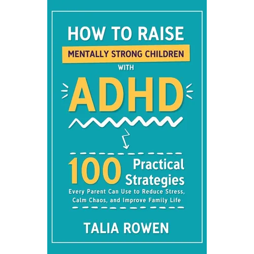 How to Raise Mentally Strong Children With ADHD: 100 Practical Strategies Every Parent Can Use to Reduce Stress, Calm Chaos, and Improve Family Life