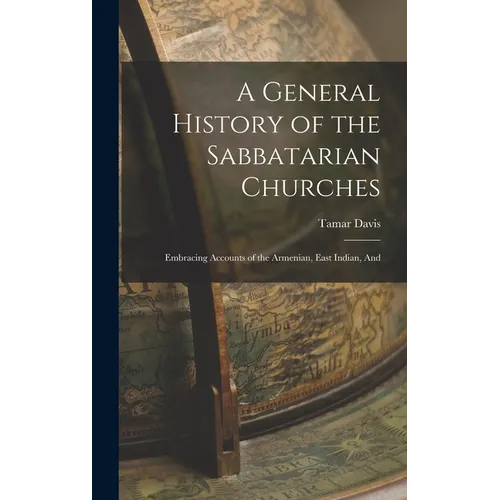 A General History of the Sabbatarian Churches; Embracing Accounts of the Armenian, East Indian, And