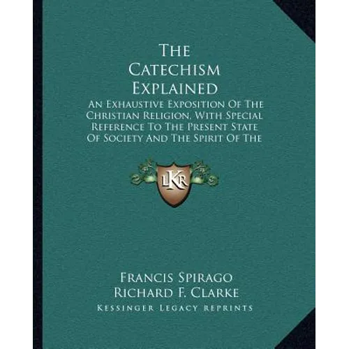 The Catechism Explained: An Exhaustive Exposition Of The Christian Religion, With Special Reference To The Present State Of Society And The Spi