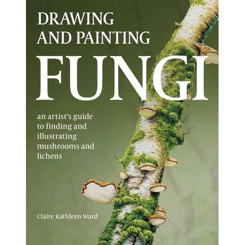 Drawing and Painting Fungi: An Artists Guide to Finding and Illustrating Mushrooms and Lichens