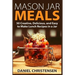 Mason Jar Meals: 50 Creative, Delicious, and Easy to Make Lunch Recipes in a Jar
