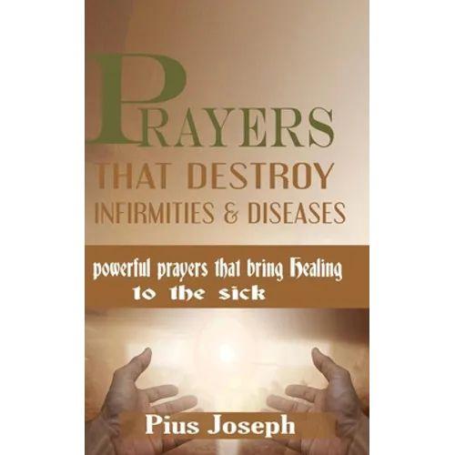Prayers that Destroy Infirmities & Diseases: Powerful Prayers that bring Healing to the Sick
