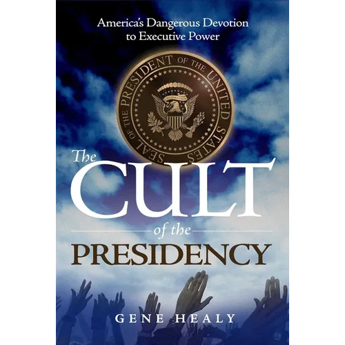 The Cult of the Presidency: America's Dangerous Devotion to Executive Power