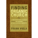 Finding Organic Church: A Comprehensive Guide to Starting and Sustaining Authentic Christian Communities