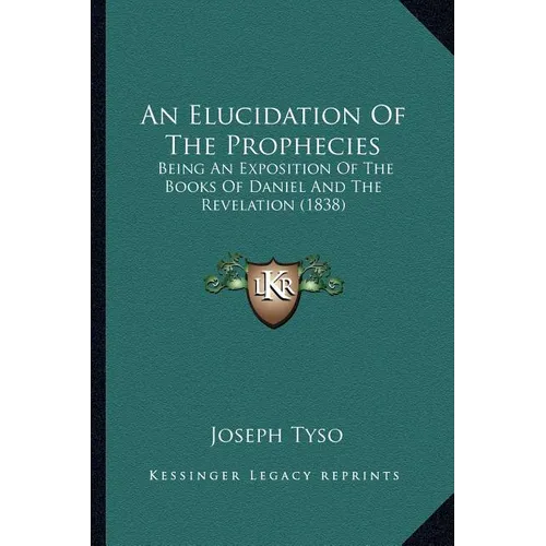 An Elucidation Of The Prophecies: Being An Exposition Of The Books Of Daniel And The Revelation (1838)