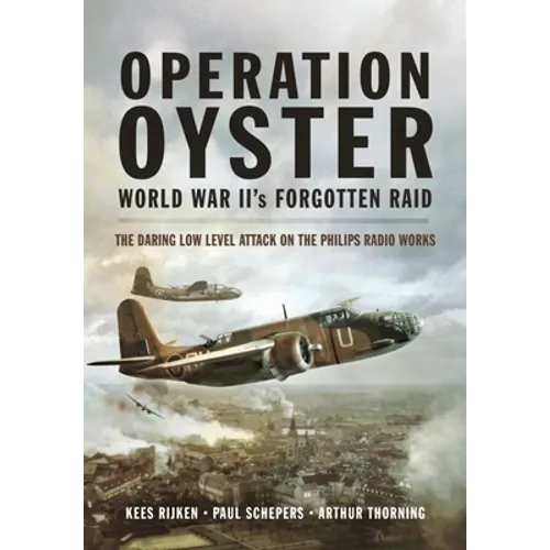 Operation Oyster: World War II's Forgotten Raid: The Daring Low Level Attack on the Philips Radio Works