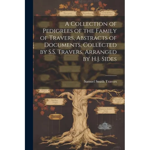 A Collection of Pedigrees of the Family of Travers, Abstracts of Documents, Collected by S.S. Travers, Arranged by H.J. Sides