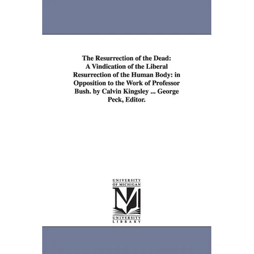 The Resurrection of the Dead: A Vindication of the Liberal Resurrection of the Human Body: in Opposition to the Work of Professor Bush. by Calvin King