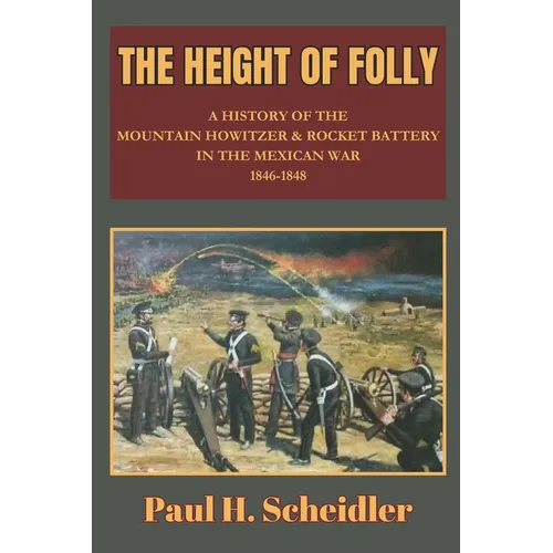 The Height of Folly: A History of the Mountain Howitzer & Rocket Battery in the Mexican War 1846-1848