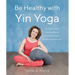 Be Healthy with Yin Yoga: The Gentle Way to Free Your Body of Everyday Ailments and Emotional Stresses