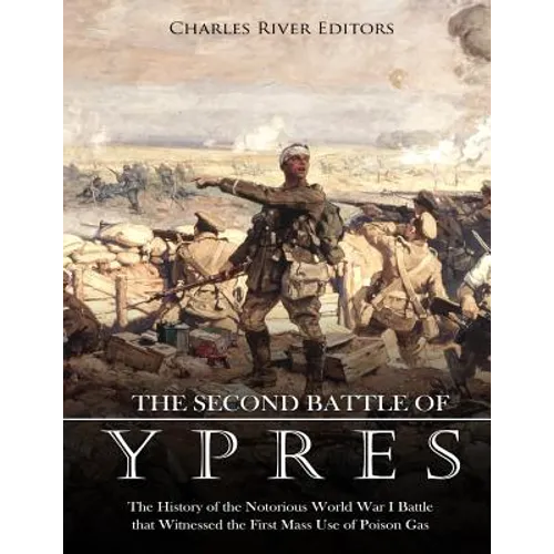 The Second Battle of Ypres: The History of the Notorious World War I Battle that Witnessed the First Mass Use of Poison Gas