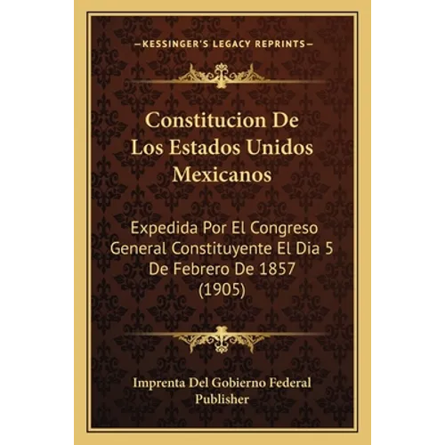 Constitucion De Los Estados Unidos Mexicanos: Expedida Por El Congreso General Constituyente El Dia 5 De Febrero De 1857 (1905)