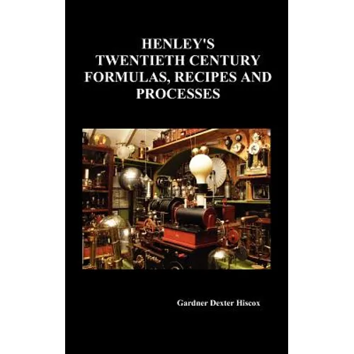 Henley's Twentieth Century Forrmulas, Recipes and Processes, Containing Ten Thousand Selected Household and Workshop Formulas, Recipes, Processes and