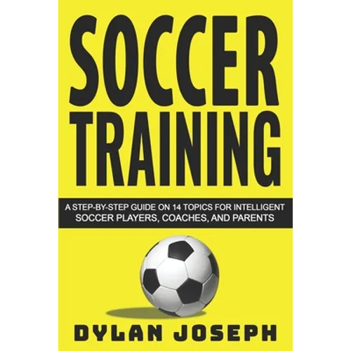 Soccer Training: A Step-by-Step Guide on 14 Topics for Intelligent Soccer Players, Coaches, and Parents